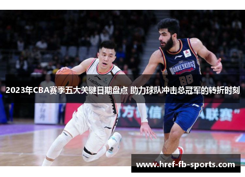 2023年CBA赛季五大关键日期盘点 助力球队冲击总冠军的转折时刻