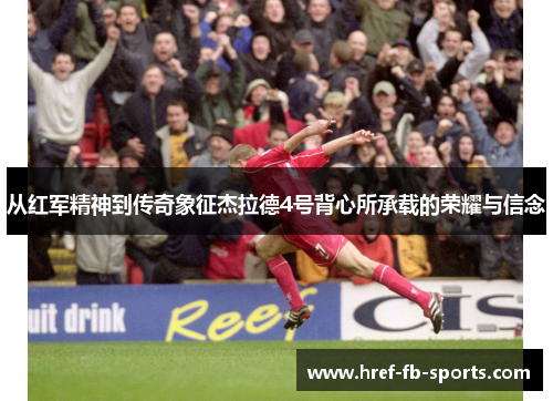 从红军精神到传奇象征杰拉德4号背心所承载的荣耀与信念 从红军精神到传奇象征杰拉德4号背心所承载的荣耀与信念