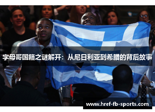 字母哥国籍之谜解开:从尼日利亚到希腊的背后故事 字母哥国籍之谜解开:从尼日利亚到希腊的背后故事