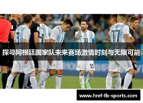 探寻阿根廷国家队未来赛场激情时刻与无限可能