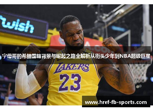 字母哥的希腊国籍背景与崛起之路全解析从街头少年到NBA超级巨星 字母哥的希腊国籍背景与崛起之路全解析从街头少年到NBA超级巨星