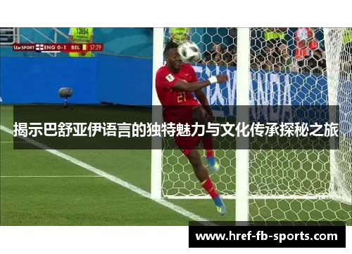 揭示巴舒亚伊语言的独特魅力与文化传承探秘之旅 揭示巴舒亚伊语言的独特魅力与文化传承探秘之旅