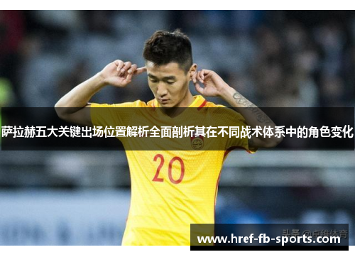 萨拉赫五大关键出场位置解析全面剖析其在不同战术体系中的角色变化 萨拉赫五大关键出场位置解析全面剖析其在不同战术体系中的角色变化