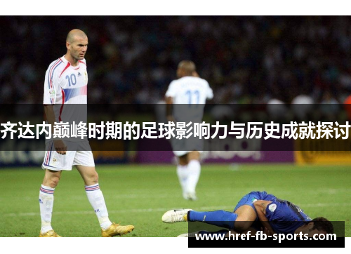 齐达内巅峰时期的足球影响力与历史成就探讨
