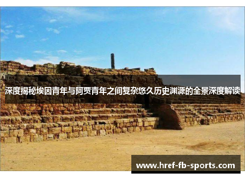 深度揭秘埃因青年与阿贾青年之间复杂悠久历史渊源的全景深度解读 深度揭秘埃因青年与阿贾青年之间复杂悠久历史渊源的全景深度解读