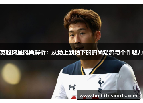 英超球星风尚解析:从场上到场下的时尚潮流与个性魅力 英超球星风尚解析:从场上到场下的时尚潮流与个性魅力