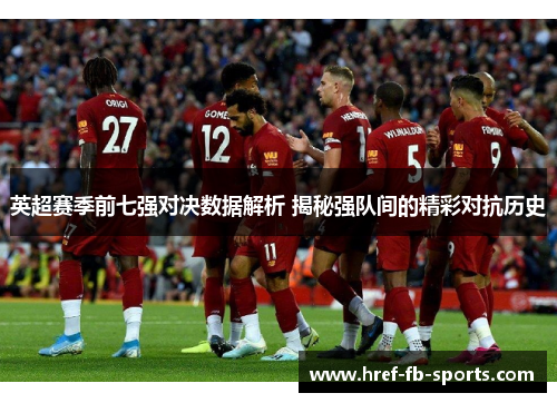 英超赛季前七强对决数据解析 揭秘强队间的精彩对抗历史 英超赛季前七强对决数据解析 揭秘强队间的精彩对抗历史