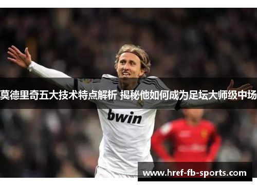 莫德里奇五大技术特点解析 揭秘他如何成为足坛大师级中场 莫德里奇五大技术特点解析 揭秘他如何成为足坛大师级中场