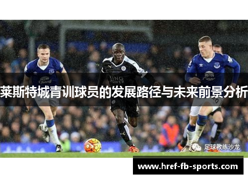 莱斯特城青训球员的发展路径与未来前景分析 莱斯特城青训球员的发展路径与未来前景分析