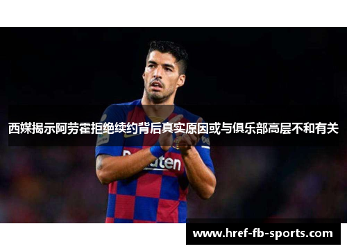 西媒揭示阿劳霍拒绝续约背后真实原因或与俱乐部高层不和有关 西媒揭示阿劳霍拒绝续约背后真实原因或与俱乐部高层不和有关