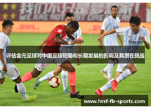 评估金元足球对中国足球短期和长期发展的影响及其潜在挑战