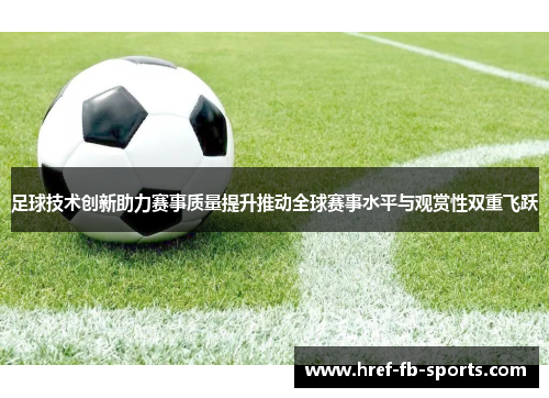 足球技术创新助力赛事质量提升推动全球赛事水平与观赏性双重飞跃 足球技术创新助力赛事质量提升推动全球赛事水平与观赏性双重飞跃
