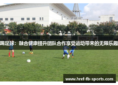 踢足球:融合健康提升团队合作享受运动带来的无限乐趣 踢足球:融合健康提升团队合作享受运动带来的无限乐趣