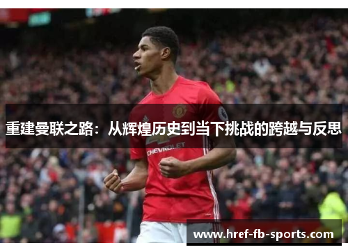 重建曼联之路:从辉煌历史到当下挑战的跨越与反思 重建曼联之路:从辉煌历史到当下挑战的跨越与反思