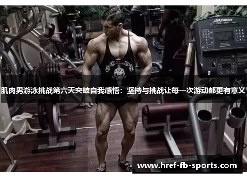 肌肉男游泳挑战第六天突破自我感悟:坚持与挑战让每一次游动都更有意义 肌肉男游泳挑战第六天突破自我感悟:坚持与挑战让每一次游动都更有意义