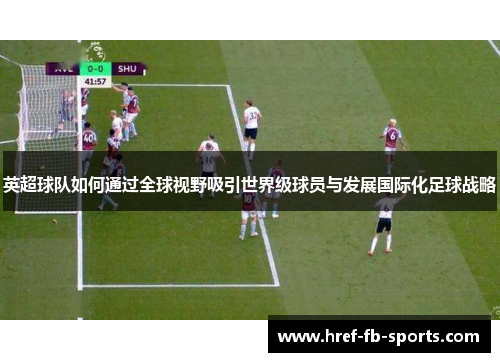 英超球队如何通过全球视野吸引世界级球员与发展国际化足球战略