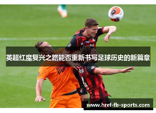 英超红魔复兴之路能否重新书写足球历史的新篇章