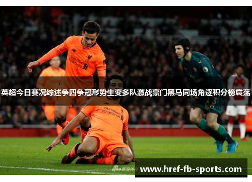 英超今日赛况综述争四争冠形势生变多队激战豪门黑马同场角逐积分榜震荡
