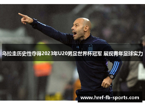 乌拉圭历史性夺得2023年U20男足世界杯冠军 展现青年足球实力 乌拉圭历史性夺得2023年U20男足世界杯冠军 展现青年足球实力