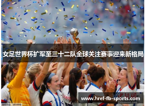 女足世界杯扩军至三十二队全球关注赛事迎来新格局