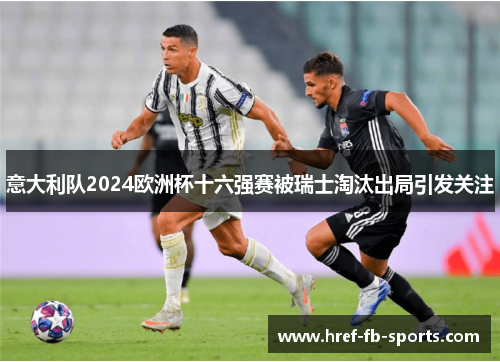 意大利队2024欧洲杯十六强赛被瑞士淘汰出局引发关注