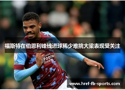福斯特在伯恩利锋线进球稀少难挑大梁表现受关注