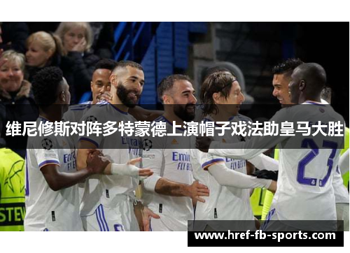 维尼修斯对阵多特蒙德上演帽子戏法助皇马大胜