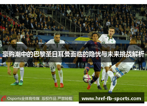 豪购潮中的巴黎圣日耳曼面临的隐忧与未来挑战解析