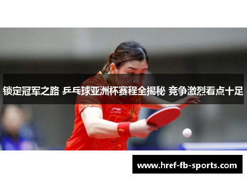 锁定冠军之路 乒乓球亚洲杯赛程全揭秘 竞争激烈看点十足 锁定冠军之路 乒乓球亚洲杯赛程全揭秘 竞争激烈看点十足
