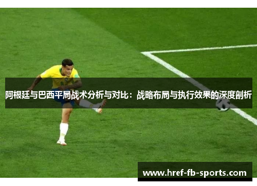 阿根廷与巴西平局战术分析与对比:战略布局与执行效果的深度剖析 阿根廷与巴西平局战术分析与对比:战略布局与执行效果的深度剖析